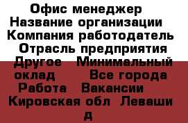 Офис-менеджер › Название организации ­ Компания-работодатель › Отрасль предприятия ­ Другое › Минимальный оклад ­ 1 - Все города Работа » Вакансии   . Кировская обл.,Леваши д.